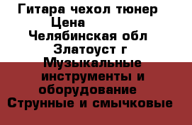 Гитара чехол тюнер › Цена ­ 4 000 - Челябинская обл., Златоуст г. Музыкальные инструменты и оборудование » Струнные и смычковые   